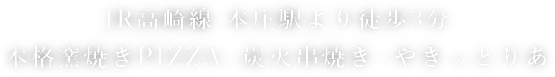 JR高崎線 本庄駅より徒歩3分
本格窯焼きPIZZA+炭火串焼き=やきっとりあ